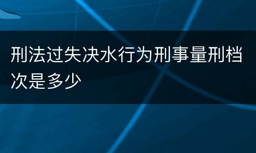 刑法过失决水行为刑事量刑档次是多少