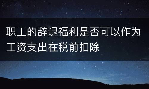职工的辞退福利是否可以作为工资支出在税前扣除