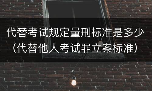 代替考试规定量刑标准是多少（代替他人考试罪立案标准）