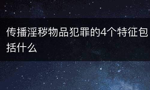 传播淫秽物品犯罪的4个特征包括什么