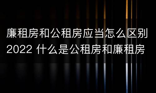 廉租房和公租房应当怎么区别2022 什么是公租房和廉租房