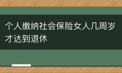 个人缴纳社会保险女人几周岁才达到退休