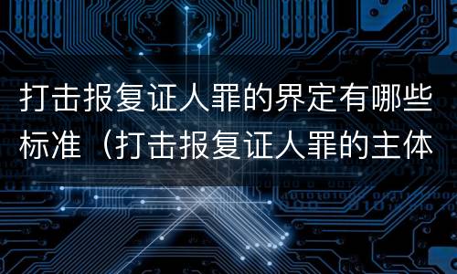 打击报复证人罪的界定有哪些标准（打击报复证人罪的主体）