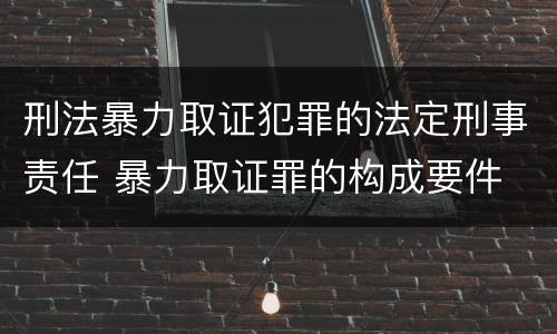 刑法暴力取证犯罪的法定刑事责任 暴力取证罪的构成要件