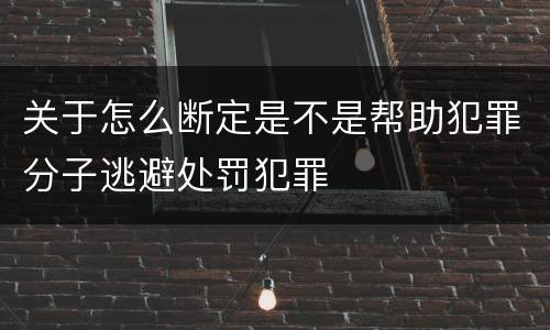 关于怎么断定是不是帮助犯罪分子逃避处罚犯罪