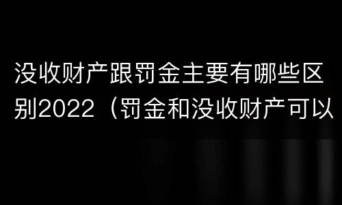 没收财产跟罚金主要有哪些区别2022（罚金和没收财产可以并罚吗）