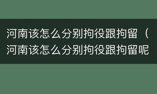 河南该怎么分别拘役跟拘留（河南该怎么分别拘役跟拘留呢）