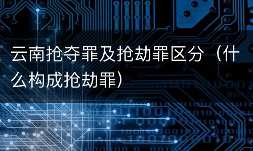 云南抢夺罪及抢劫罪区分（什么构成抢劫罪）