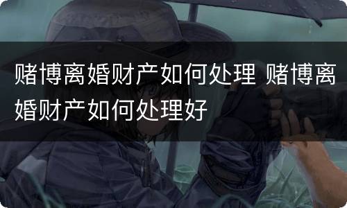 赌博离婚财产如何处理 赌博离婚财产如何处理好