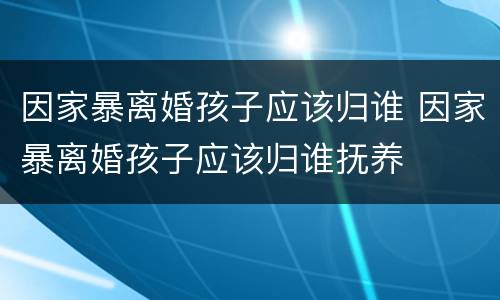 因家暴离婚孩子应该归谁 因家暴离婚孩子应该归谁抚养