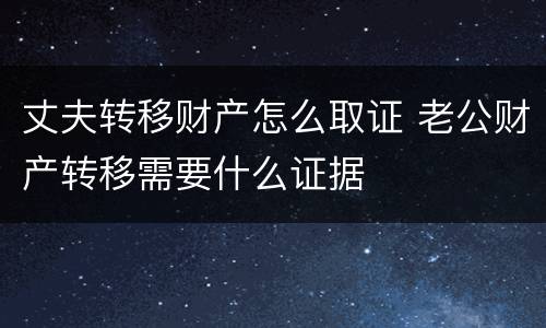 丈夫转移财产怎么取证 老公财产转移需要什么证据