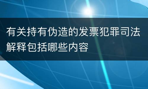 有关持有伪造的发票犯罪司法解释包括哪些内容