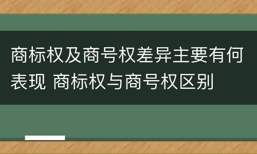 商标权及商号权差异主要有何表现 商标权与商号权区别