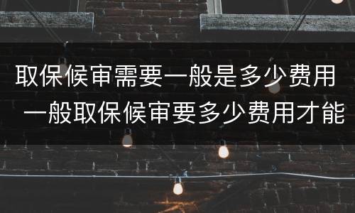 取保候审需要一般是多少费用 一般取保候审要多少费用才能办理