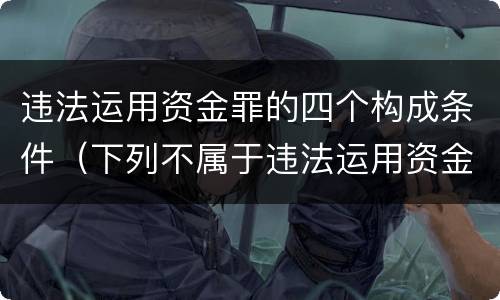 违法运用资金罪的四个构成条件（下列不属于违法运用资金犯罪）