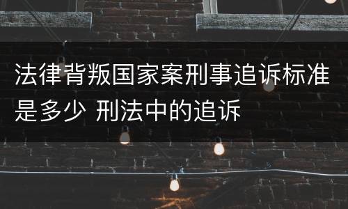 法律背叛国家案刑事追诉标准是多少 刑法中的追诉