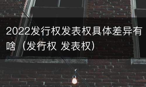 2022发行权发表权具体差异有啥（发行权 发表权）
