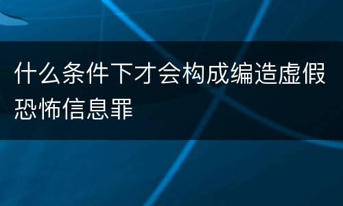 什么条件下才会构成编造虚假恐怖信息罪