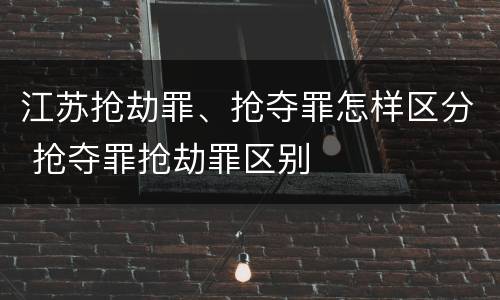 江苏抢劫罪、抢夺罪怎样区分 抢夺罪抢劫罪区别