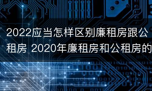 2022应当怎样区别廉租房跟公租房 2020年廉租房和公租房的区别