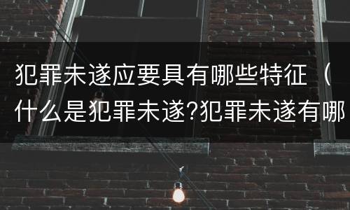 犯罪未遂应要具有哪些特征（什么是犯罪未遂?犯罪未遂有哪些基本特征?）