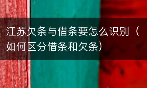 江苏欠条与借条要怎么识别（如何区分借条和欠条）