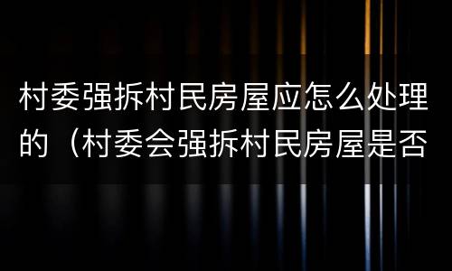 村委强拆村民房屋应怎么处理的（村委会强拆村民房屋是否违法）