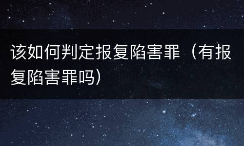 该如何判定报复陷害罪（有报复陷害罪吗）