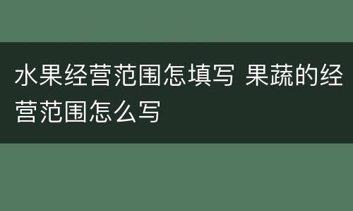 水果经营范围怎填写 果蔬的经营范围怎么写