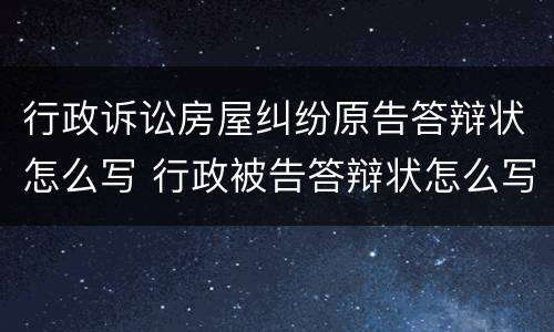 行政诉讼房屋纠纷原告答辩状怎么写 行政被告答辩状怎么写