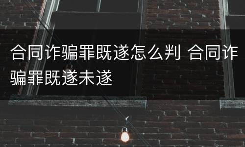 合同诈骗罪既遂怎么判 合同诈骗罪既遂未遂