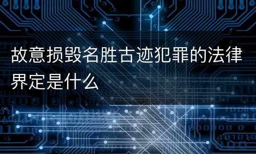 故意损毁名胜古迹犯罪的法律界定是什么