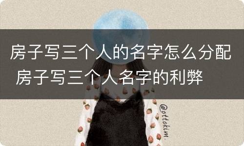 房子写三个人的名字怎么分配 房子写三个人名字的利弊
