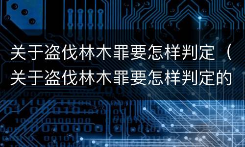 关于盗伐林木罪要怎样判定（关于盗伐林木罪要怎样判定的）