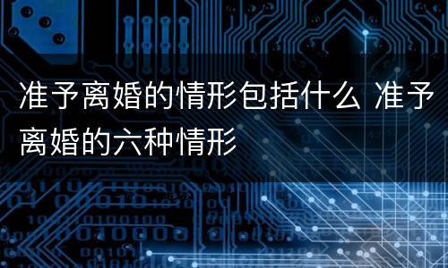 准予离婚的情形包括什么 准予离婚的六种情形