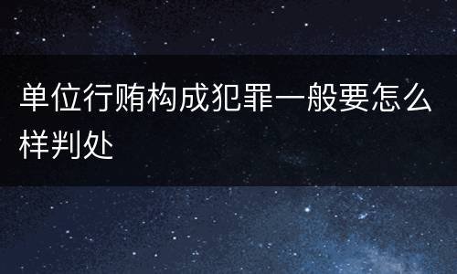 单位行贿构成犯罪一般要怎么样判处