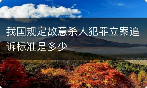 我国规定故意杀人犯罪立案追诉标准是多少