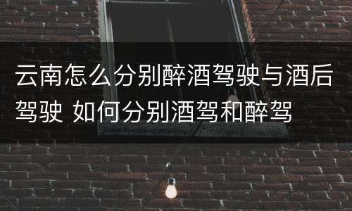 云南怎么分别醉酒驾驶与酒后驾驶 如何分别酒驾和醉驾