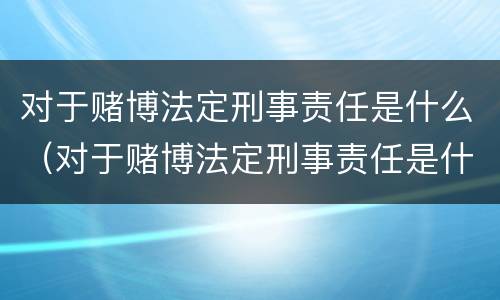 对于赌博法定刑事责任是什么（对于赌博法定刑事责任是什么意思）