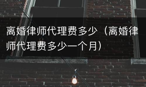 离婚律师代理费多少（离婚律师代理费多少一个月）