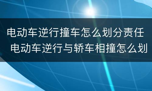 电动车逆行撞车怎么划分责任 电动车逆行与轿车相撞怎么划分责任