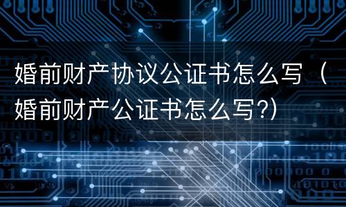 婚前财产协议公证书怎么写（婚前财产公证书怎么写?）