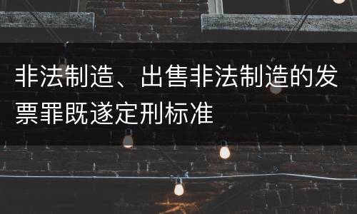 非法制造、出售非法制造的发票罪既遂定刑标准