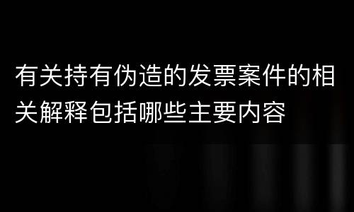 有关持有伪造的发票案件的相关解释包括哪些主要内容