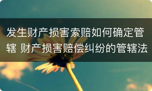 发生财产损害索赔如何确定管辖 财产损害赔偿纠纷的管辖法院
