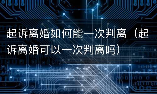 起诉离婚如何能一次判离（起诉离婚可以一次判离吗）