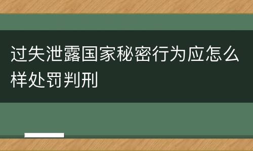过失泄露国家秘密行为应怎么样处罚判刑