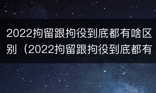 2022拘留跟拘役到底都有啥区别（2022拘留跟拘役到底都有啥区别呢）