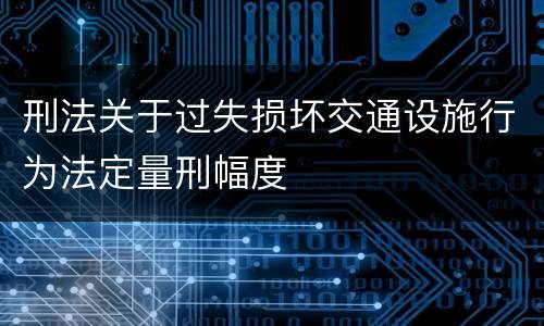 刑法关于过失损坏交通设施行为法定量刑幅度