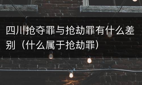 四川抢夺罪与抢劫罪有什么差别（什么属于抢劫罪）